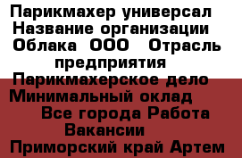 Парикмахер-универсал › Название организации ­ Облака, ООО › Отрасль предприятия ­ Парикмахерское дело › Минимальный оклад ­ 6 000 - Все города Работа » Вакансии   . Приморский край,Артем г.